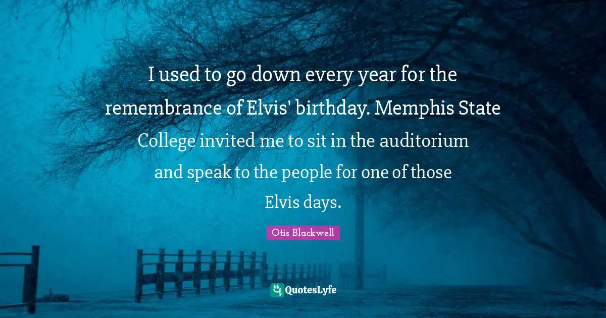 I used to go down every year for the remembrance of Elvis' birthday. Memphis State College invited me to sit in the auditorium and speak to the people for one of those Elvis days.
