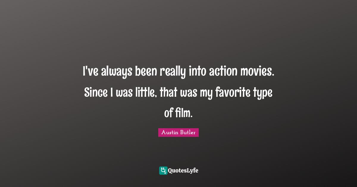 I've always been really into action movies. Since I was little, that was my favorite type of film.