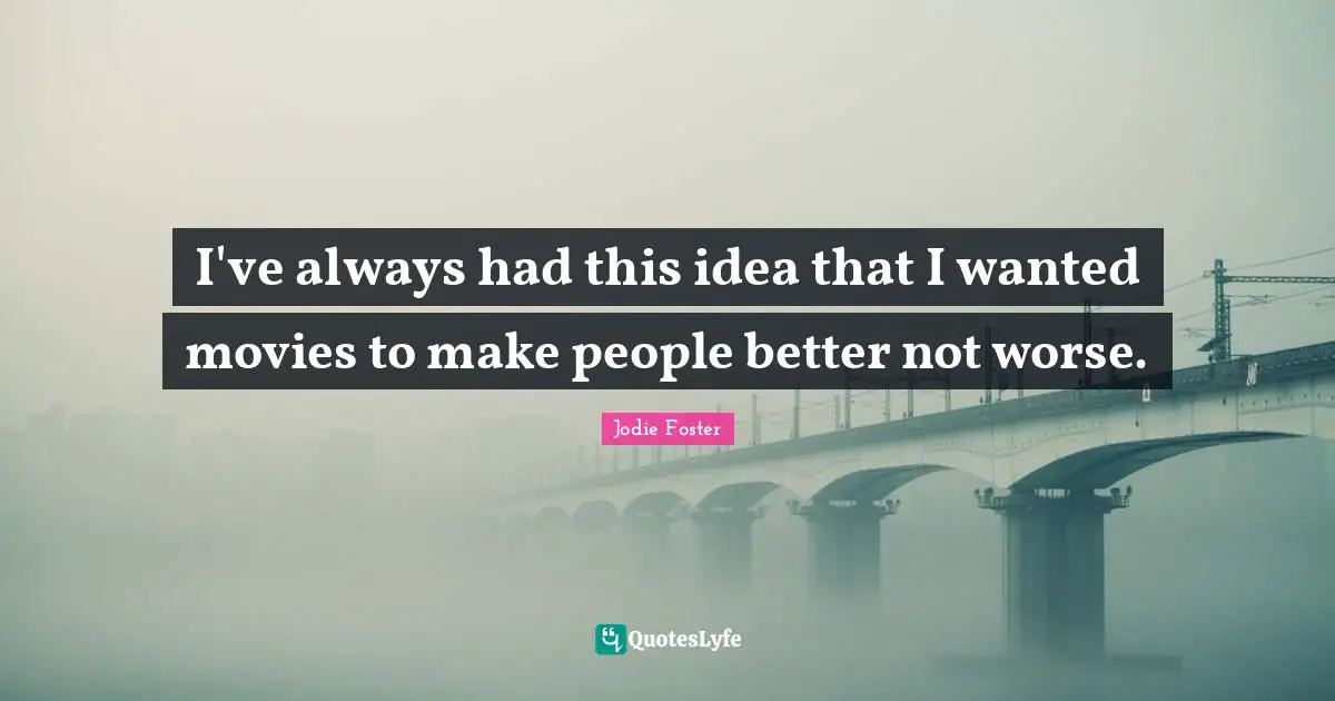 Jodie Foster Quotes: "I've always had this idea that I wanted movies to make people better not worse."