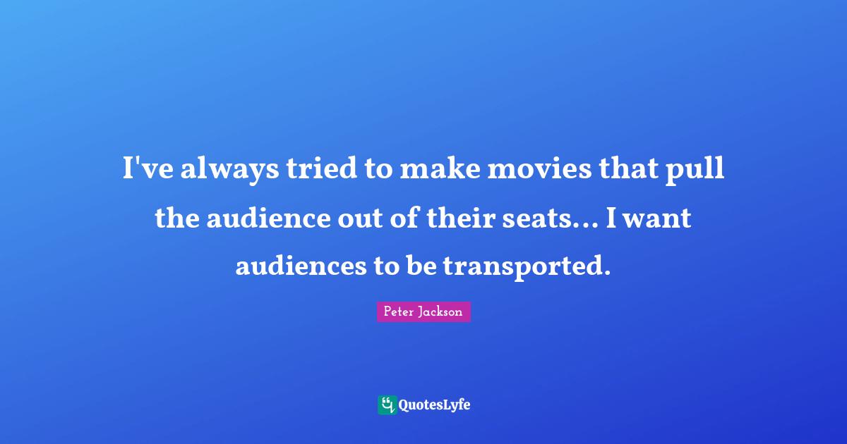 I've always tried to make movies that pull the audience out of their seats... I want audiences to be transported.