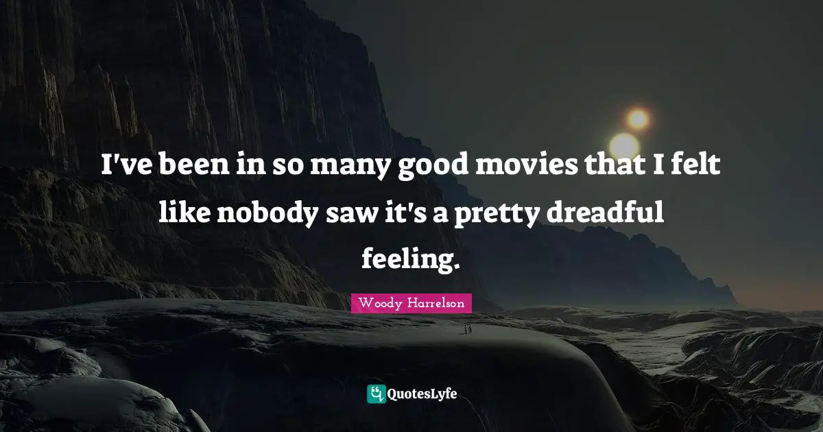 I've been in so many good movies that I felt like nobody saw it's a pretty dreadful feeling.