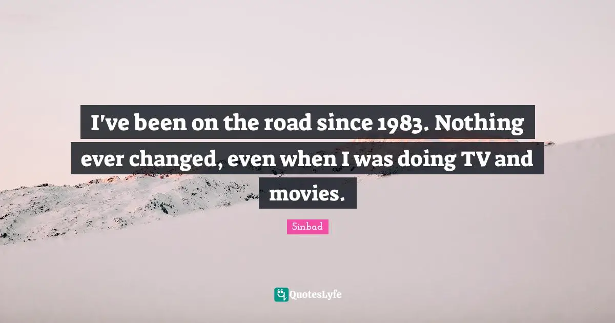 I've been on the road since 1983. Nothing ever changed, even when I was doing TV and movies.