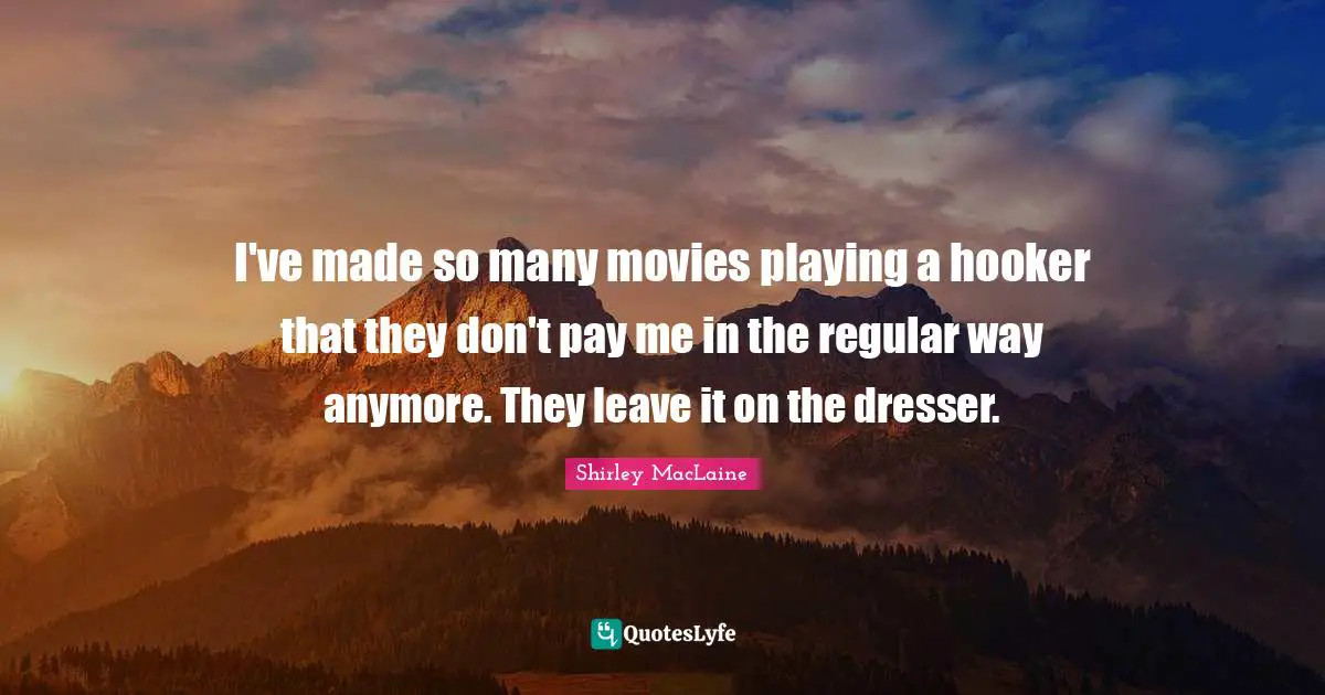 I've made so many movies playing a hooker that they don't pay me in the regular way anymore. They leave it on the dresser.