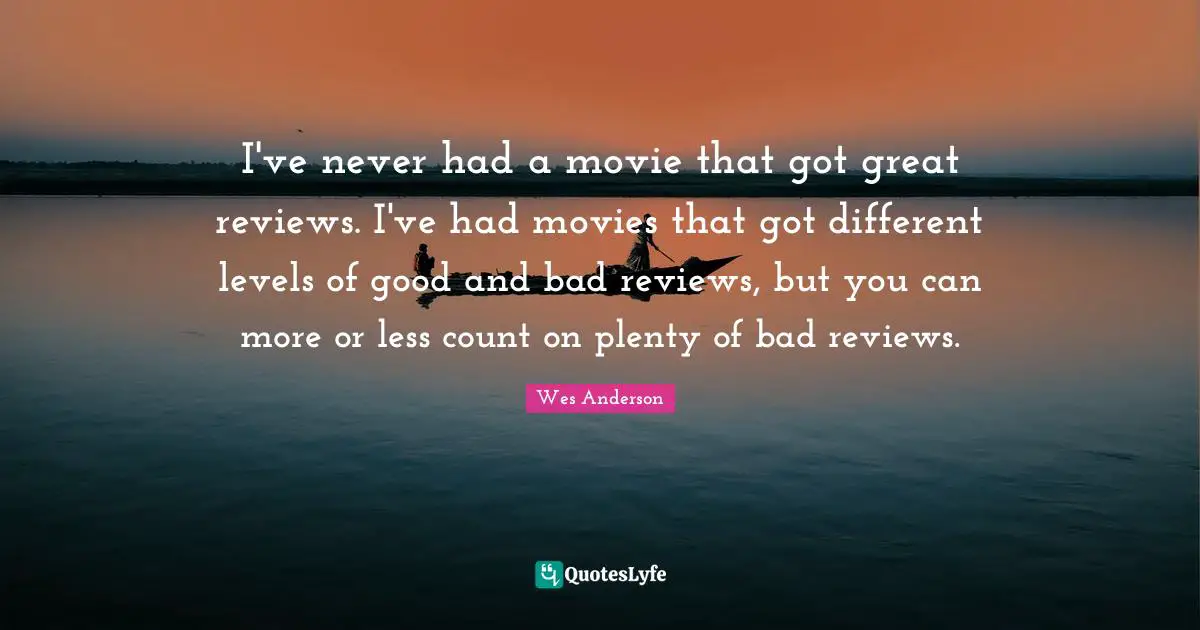 I've never had a movie that got great reviews. I've had movies that got different levels of good and bad reviews, but you can more or less count on plenty of bad reviews.