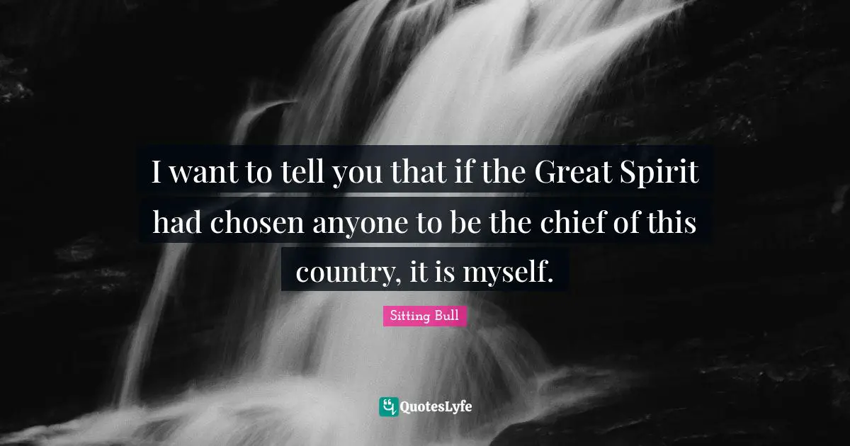 Sitting Bull Quotes: "I want to tell you that if the Great Spirit had chosen anyone to be the chief of this country, it is myself."