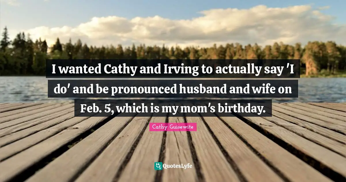 I wanted Cathy and Irving to actually say 'I do' and be pronounced husband and wife on Feb. 5, which is my mom's birthday.