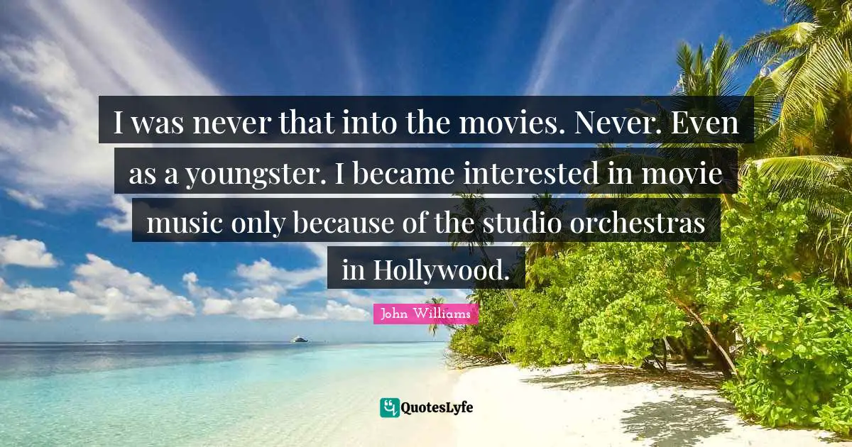 I was never that into the movies. Never. Even as a youngster. I became interested in movie music only because of the studio orchestras in Hollywood.