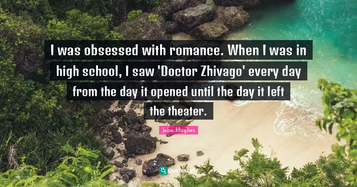 I was obsessed with romance. When I was in high school, I saw 'Doctor Zhivago' every day from the day it opened until the day it left the theater.