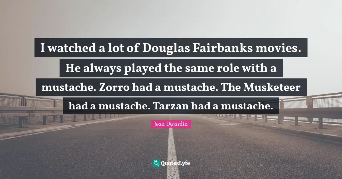 I watched a lot of Douglas Fairbanks movies. He always played the same role with a mustache. Zorro had a mustache. The Musketeer had a mustache. Tarzan had a mustache.