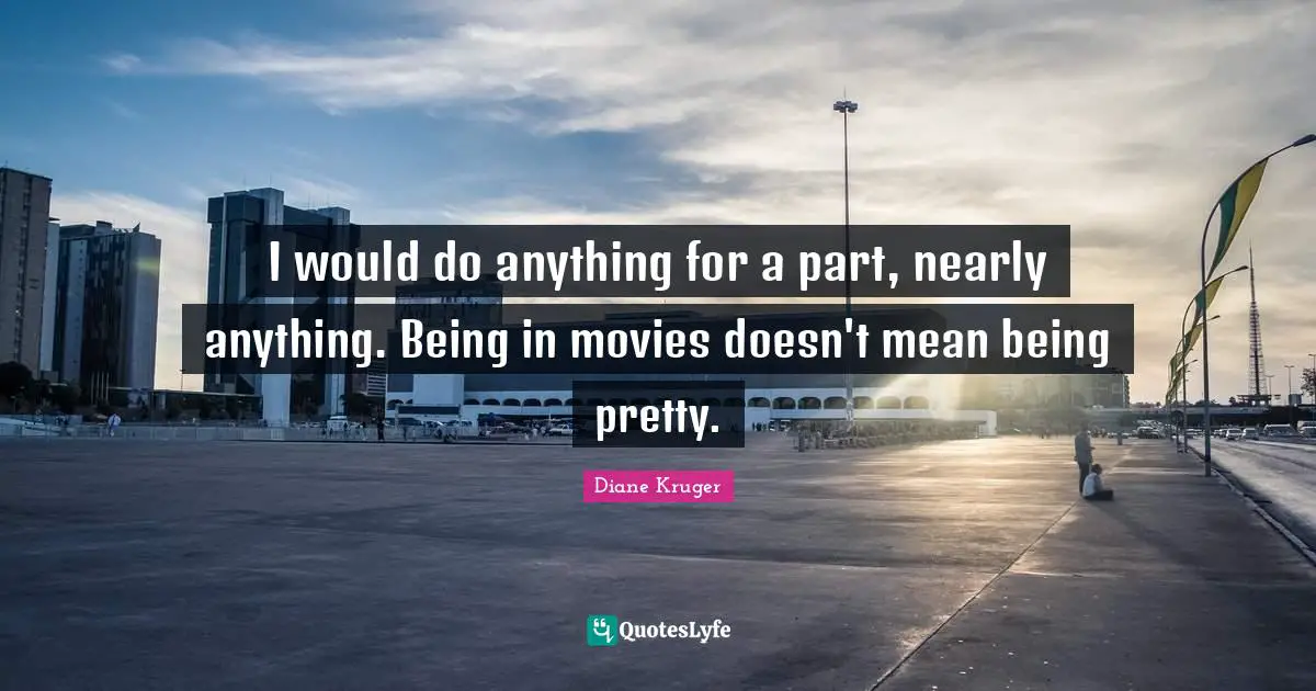 I would do anything for a part, nearly anything. Being in movies doesn't mean being pretty.