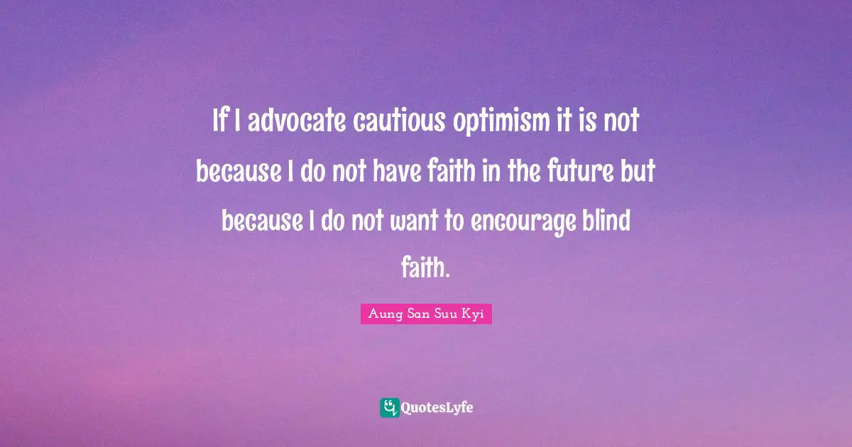 If I advocate cautious optimism it is not because I do not have faith in the future but because I do not want to encourage blind faith.