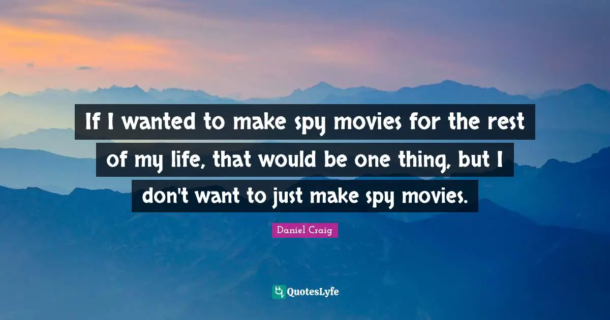 If I wanted to make spy movies for the rest of my life, that would be one thing, but I don't want to just make spy movies.