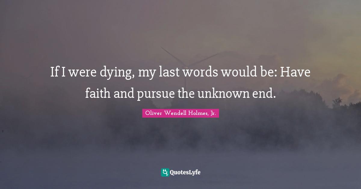 If I were dying, my last words would be: Have faith and pursue the unknown end.
