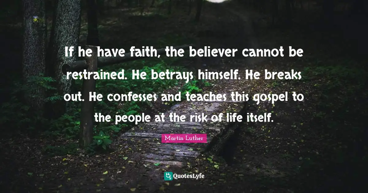 If he have faith, the believer cannot be restrained. He betrays himself. He breaks out. He confesses and teaches this gospel to the people at the risk of life itself.