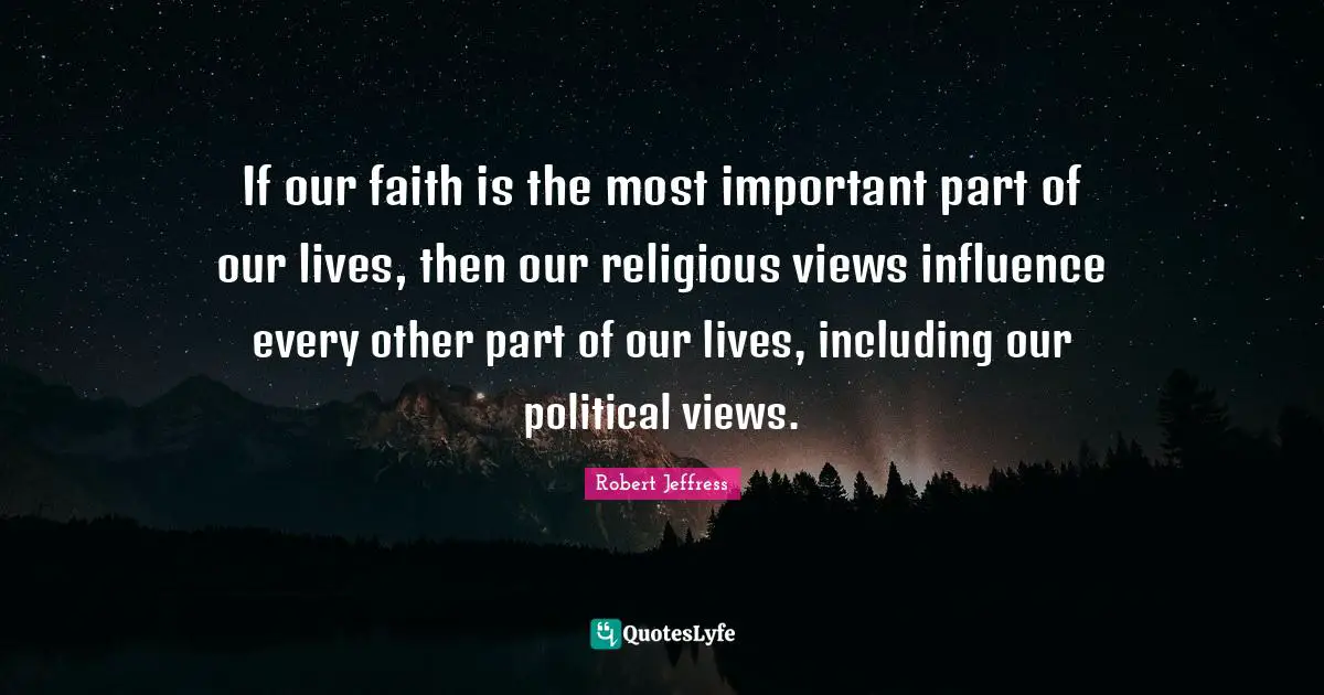 Robert Jeffress Quotes: "If our faith is the most important part of our lives, then our religious views influence every other part of our lives, including our political views."