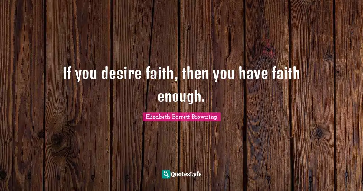 If you desire faith, then you have faith enough.