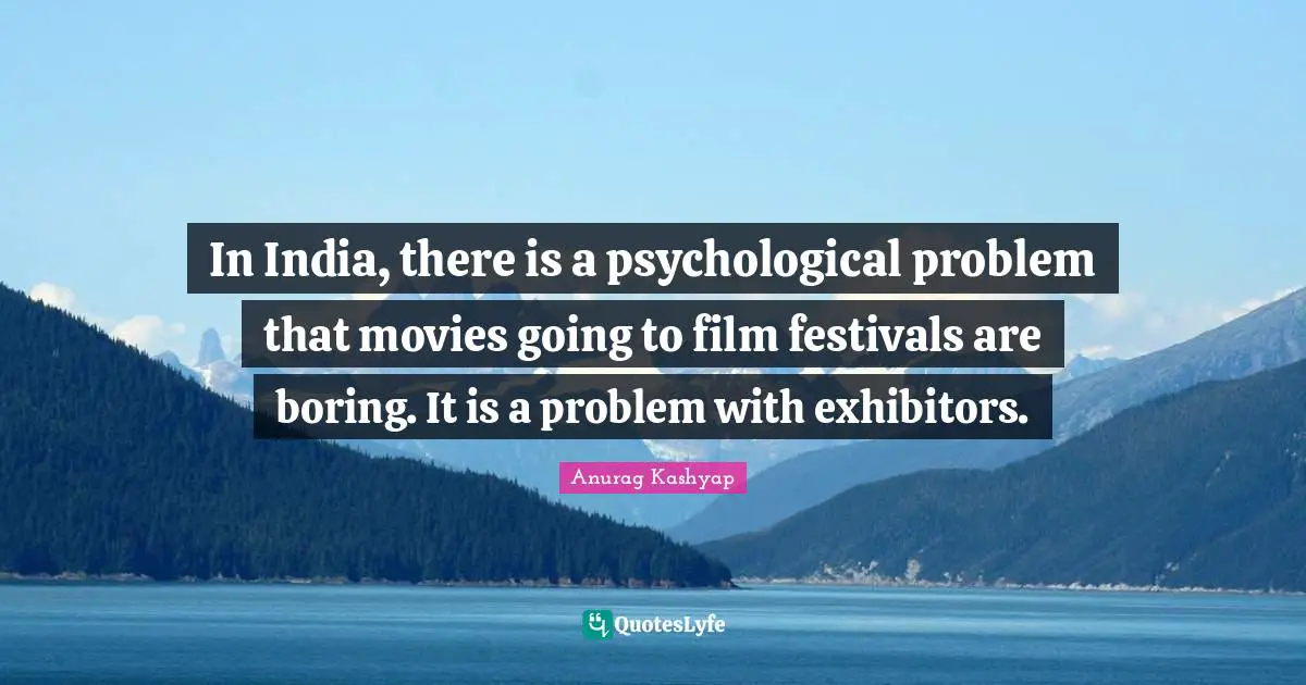 In India, there is a psychological problem that movies going to film festivals are boring. It is a problem with exhibitors.