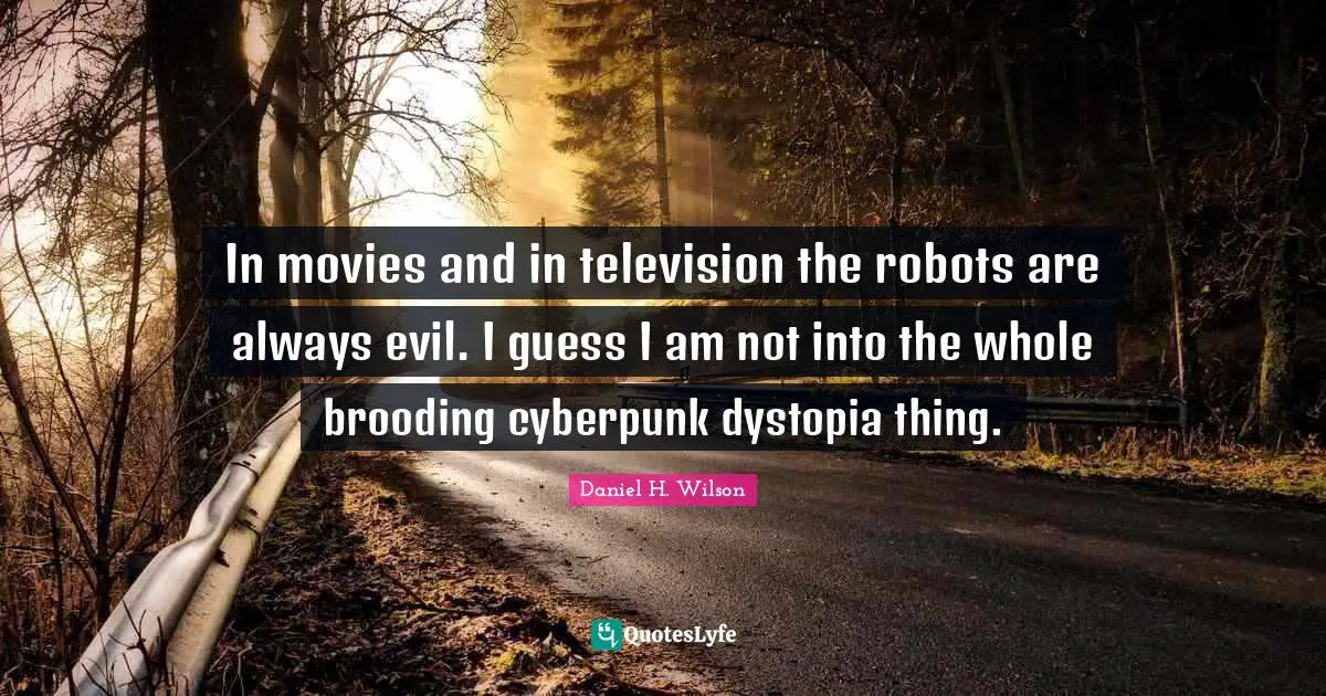In movies and in television the robots are always evil. I guess I am not into the whole brooding cyberpunk dystopia thing.