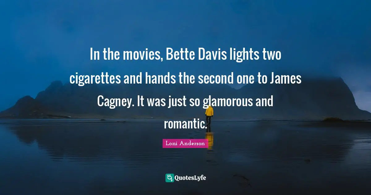 In the movies, Bette Davis lights two cigarettes and hands the second one to James Cagney. It was just so glamorous and romantic.
