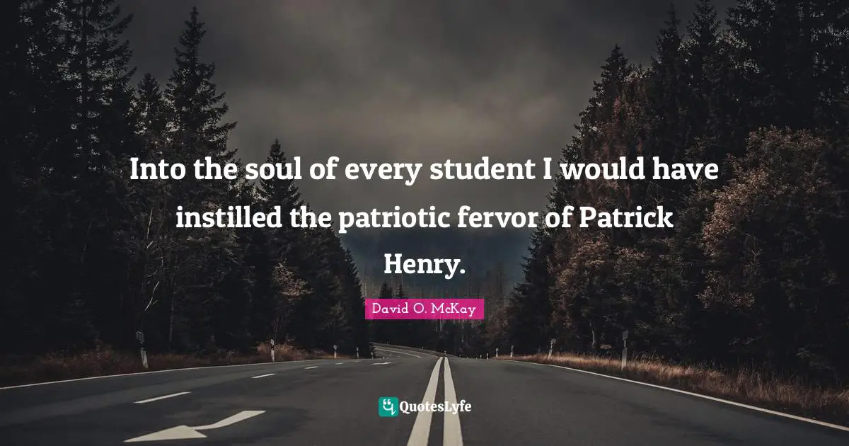Into the soul of every student I would have instilled the patriotic fervor of Patrick Henry.
