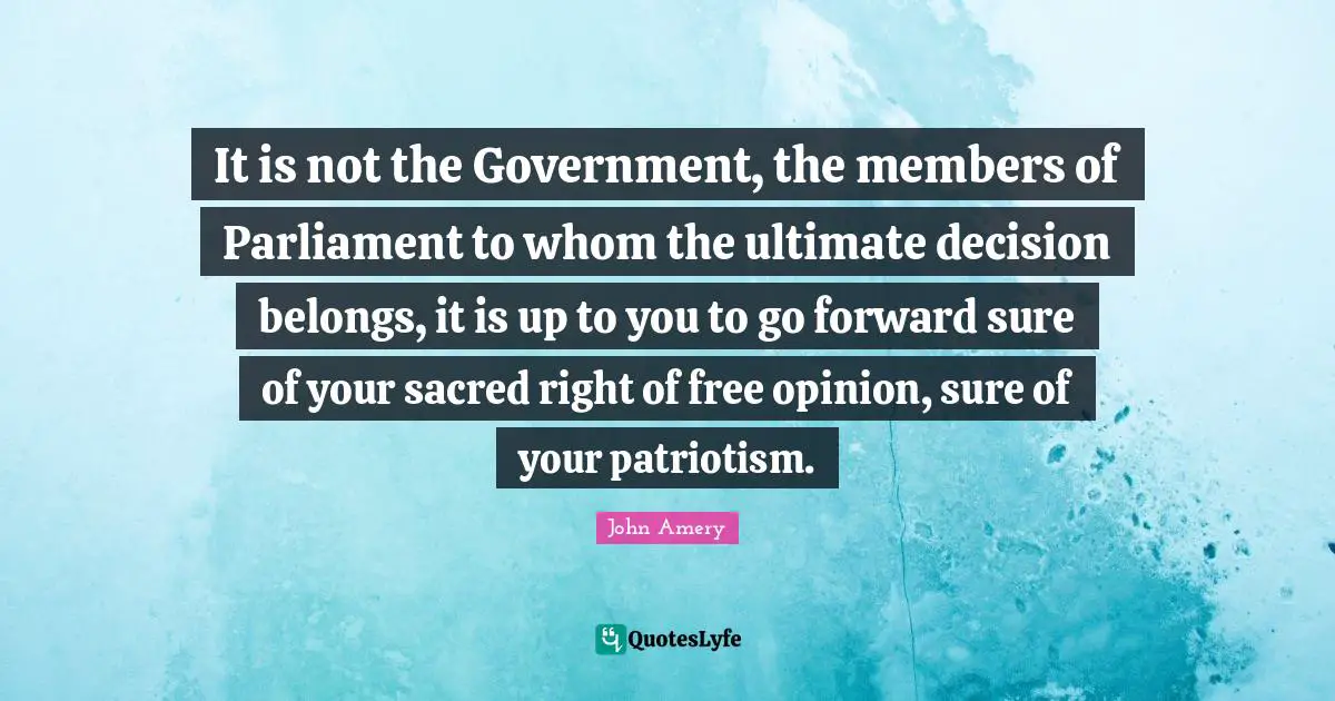 It is not the Government, the members of Parliament to whom the ultimate decision belongs, it is up to you to go forward sure of your sacred right of free opinion, sure of your patriotism.