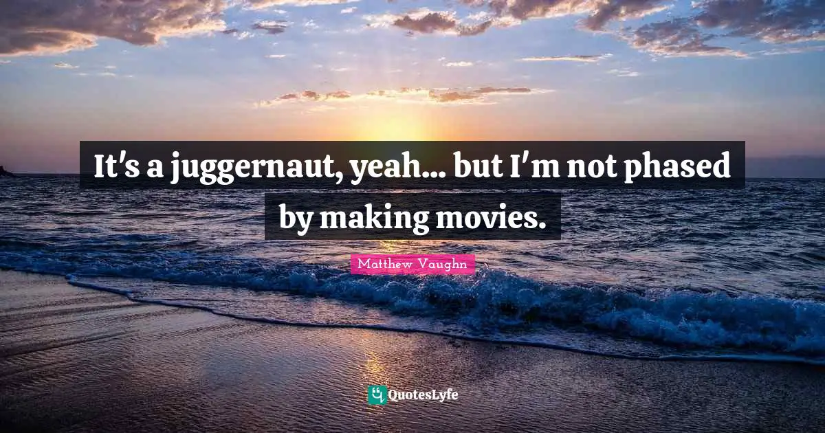 Yeah Quotes: "It's a juggernaut, yeah... but I'm not phased by making movies."