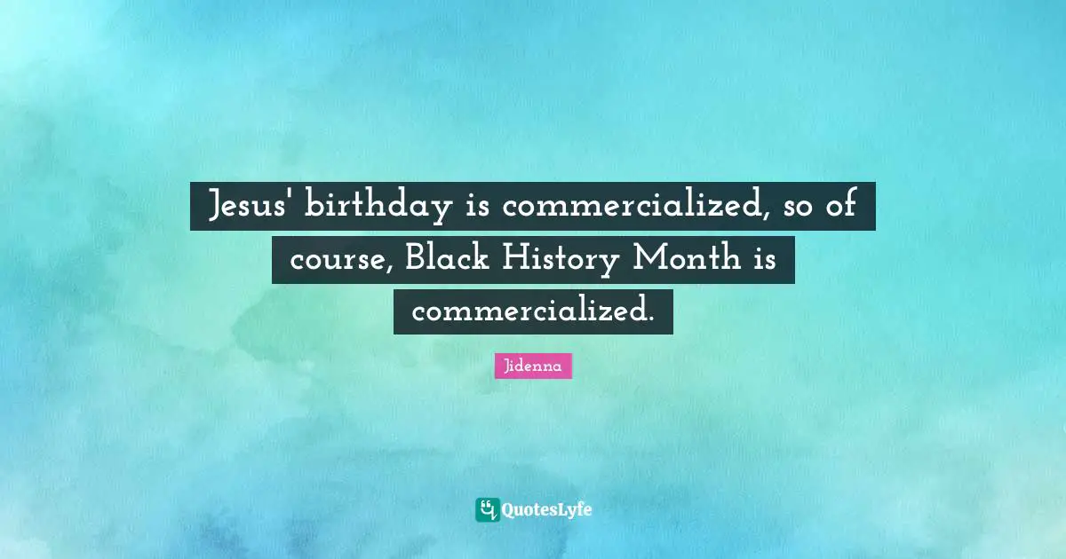 Jesus' birthday is commercialized, so of course, Black History Month is commercialized.