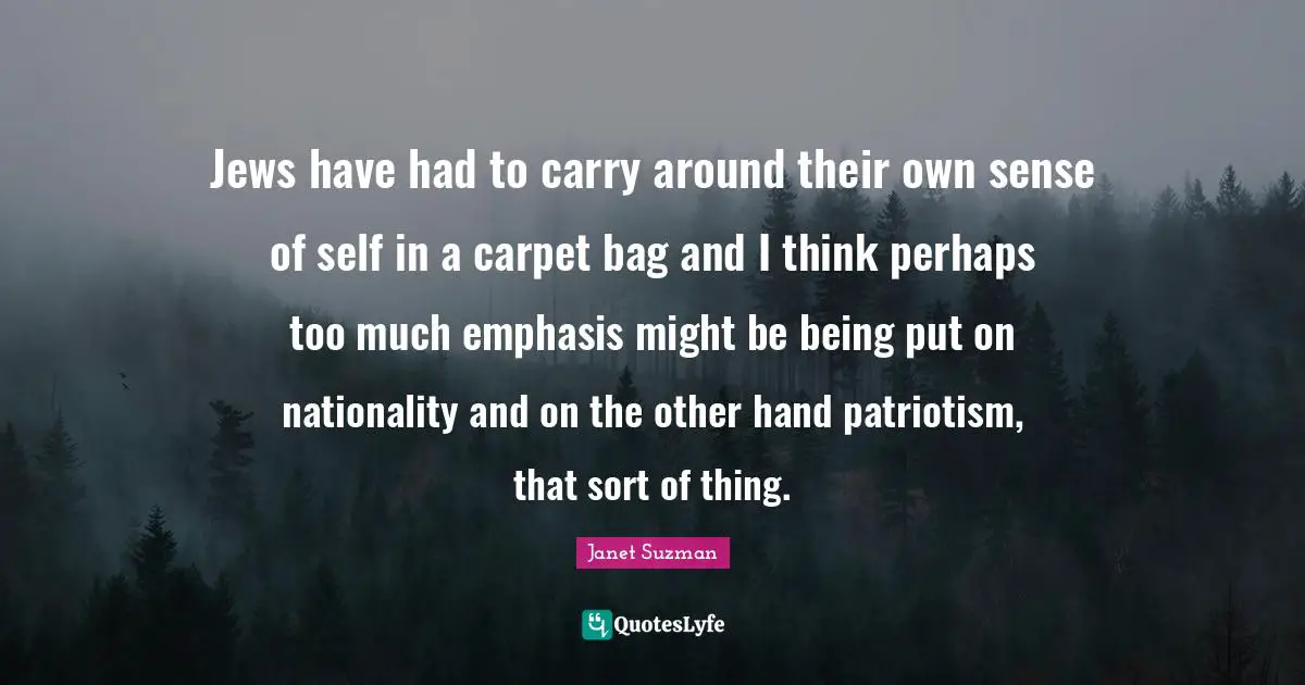 Jews have had to carry around their own sense of self in a carpet bag and I think perhaps too much emphasis might be being put on nationality and on the other hand patriotism, that sort of thing.