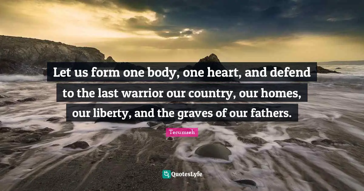 Tecumseh Quotes: Let us form one body, one heart, and defend to the last warrior our country, our homes, our liberty, and the graves of our fathers.