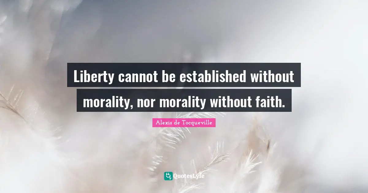 Liberty cannot be established without morality, nor morality without faith.