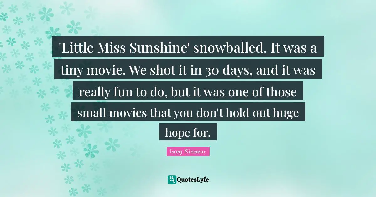 'Little Miss Sunshine' snowballed. It was a tiny movie. We shot it in 30 days, and it was really fun to do, but it was one of those small movies that you don't hold out huge hope for.