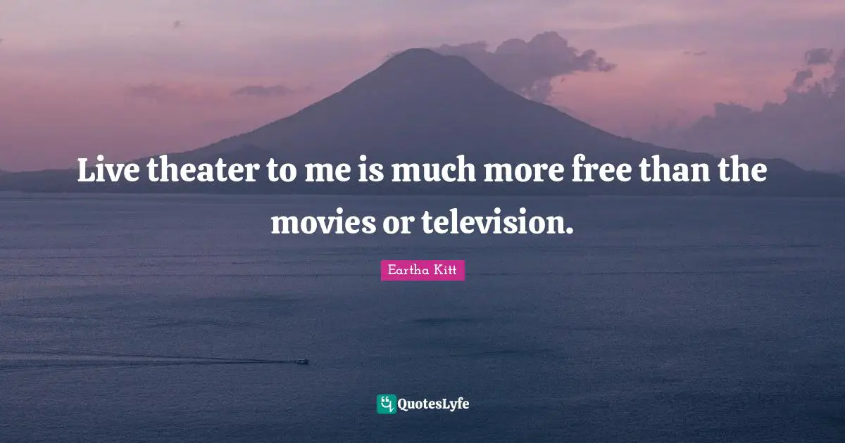 Live theater to me is much more free than the movies or television.