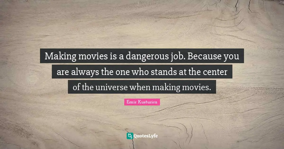 Emir Kusturica Quotes: "Making movies is a dangerous job. Because you are always the one who stands at the center of the universe when making movies."
