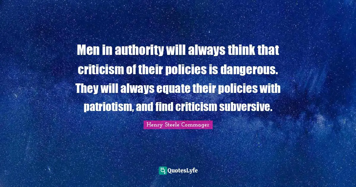 Men in authority will always think that criticism of their policies is dangerous. They will always equate their policies with patriotism, and find criticism subversive.