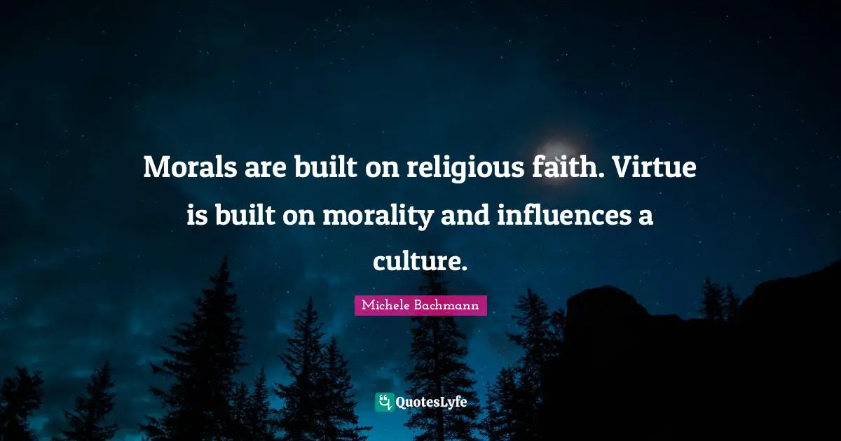 Morals are built on religious faith. Virtue is built on morality and influences a culture.