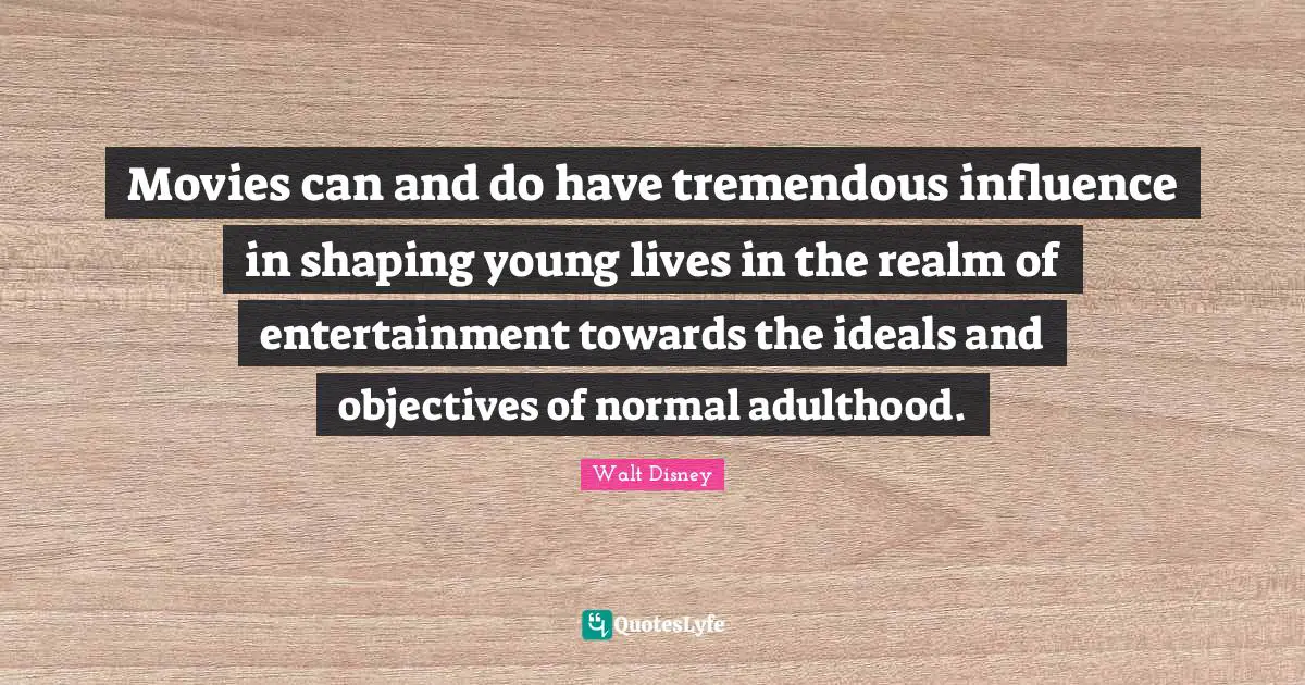Walt Disney Quotes: "Movies can and do have tremendous influence in shaping young lives in the realm of entertainment towards the ideals and objectives of normal adulthood."