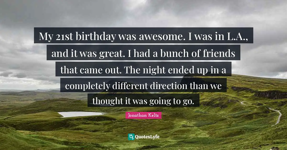 My 21st birthday was awesome. I was in L.A., and it was great. I had a bunch of friends that came out. The night ended up in a completely different direction than we thought it was going to go.