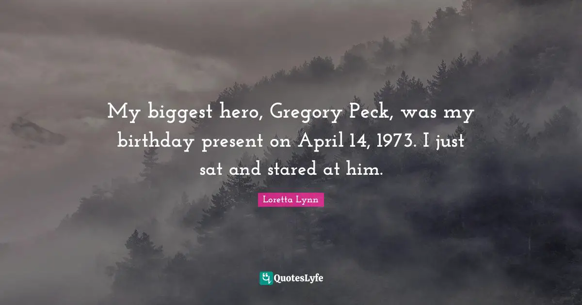 My biggest hero, Gregory Peck, was my birthday present on April 14, 1973. I just sat and stared at him.