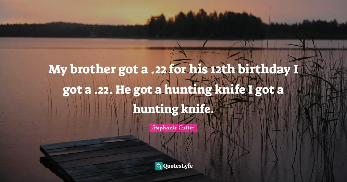 My brother got a .22 for his 12th birthday I got a .22. He got a hunting knife I got a hunting knife.