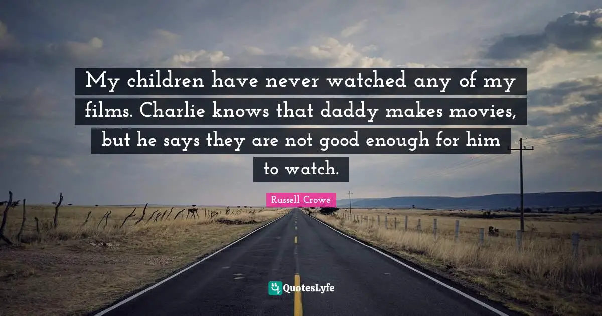 My children have never watched any of my films. Charlie knows that daddy makes movies, but he says they are not good enough for him to watch.