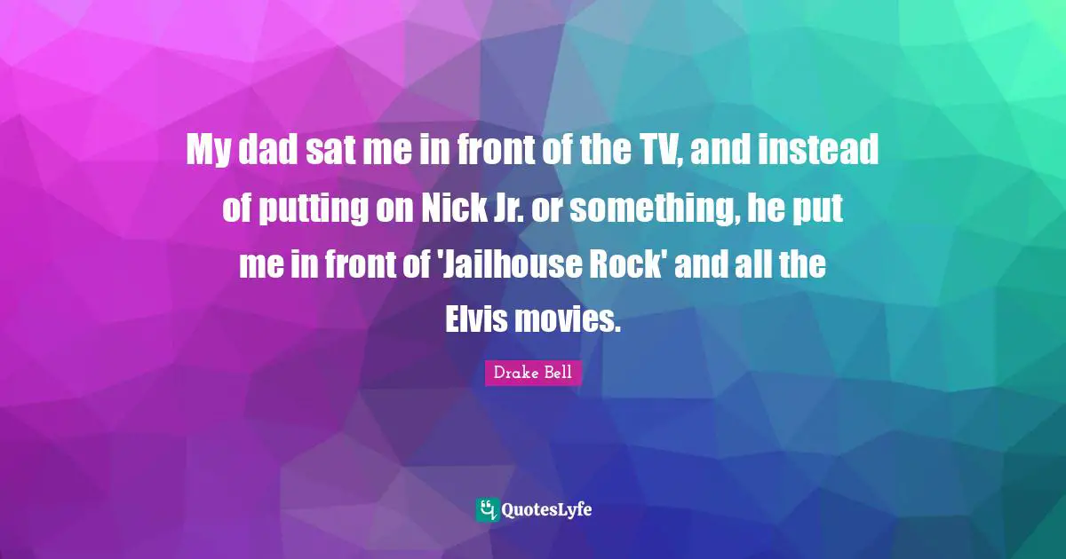 My dad sat me in front of the TV, and instead of putting on Nick Jr. or something, he put me in front of 'Jailhouse Rock' and all the Elvis movies.