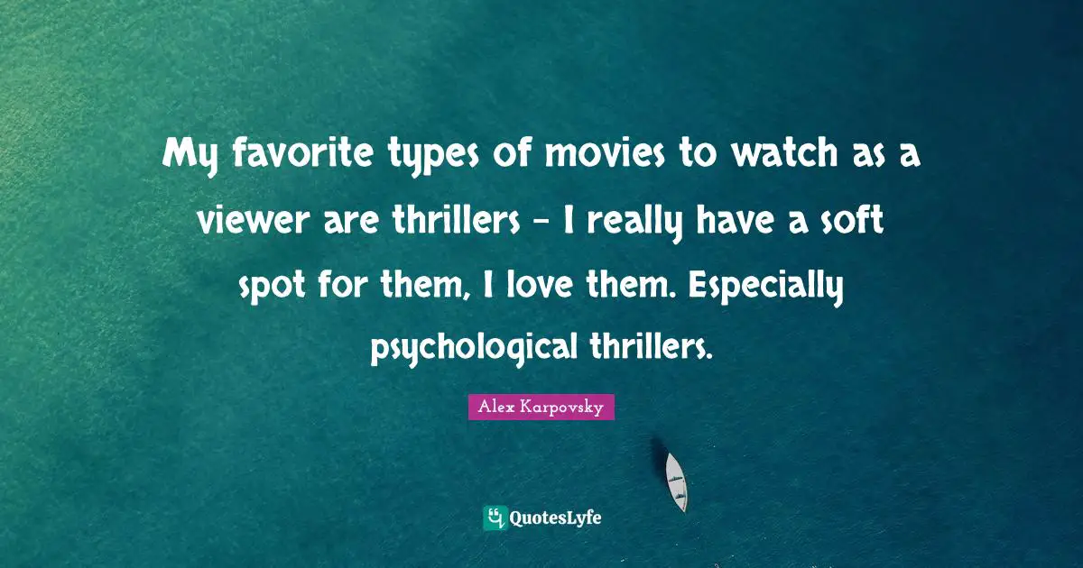 My favorite types of movies to watch as a viewer are thrillers - I really have a soft spot for them, I love them. Especially psychological thrillers.