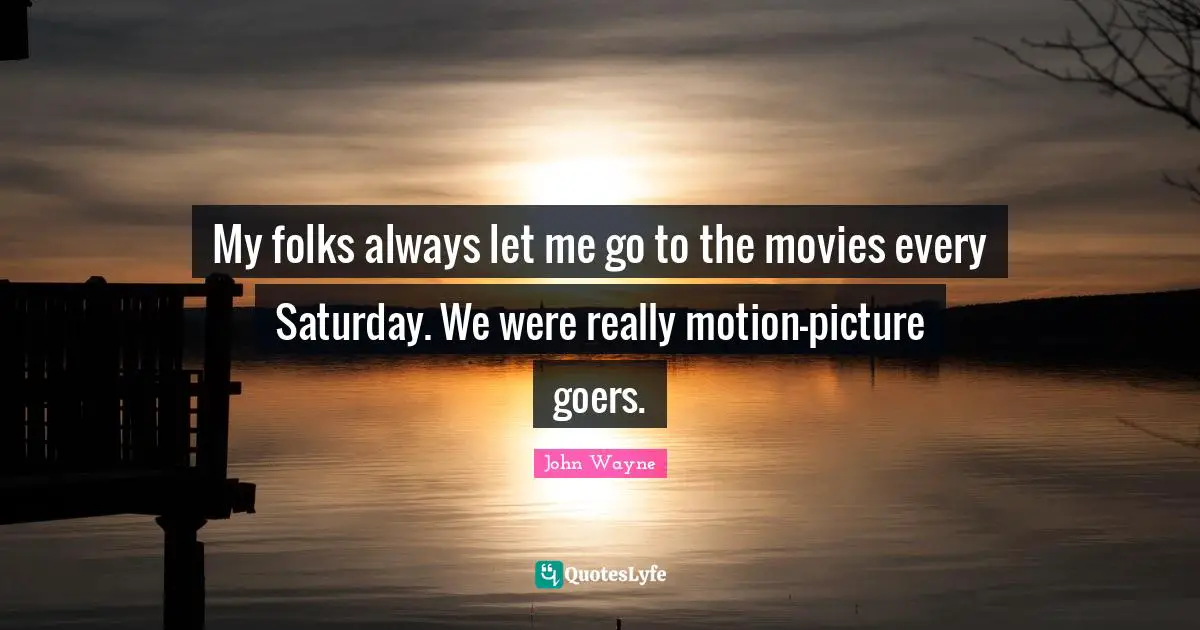 My folks always let me go to the movies every Saturday. We were really motion-picture goers.