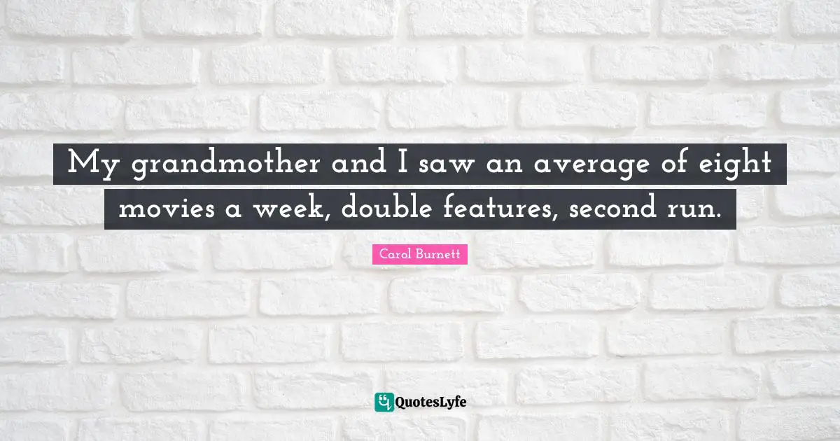 My grandmother and I saw an average of eight movies a week, double features, second run.