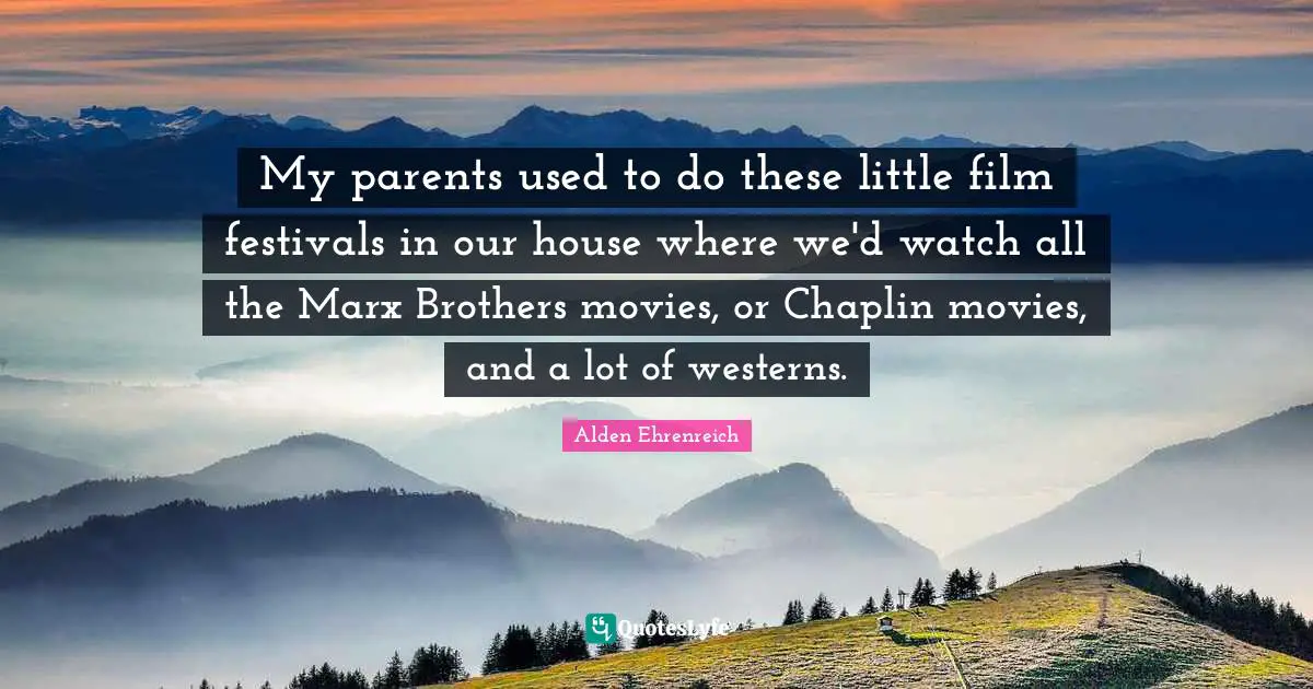 My parents used to do these little film festivals in our house where we'd watch all the Marx Brothers movies, or Chaplin movies, and a lot of westerns.