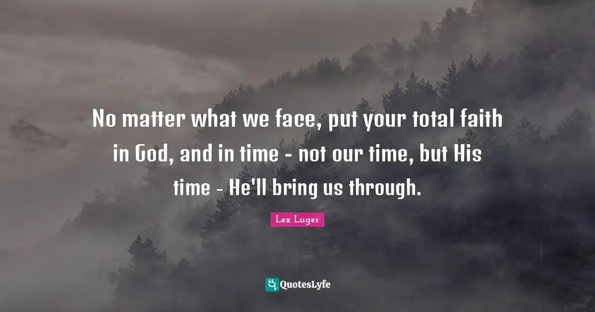 No matter what we face, put your total faith in God, and in time - not our time, but His time - He'll bring us through.