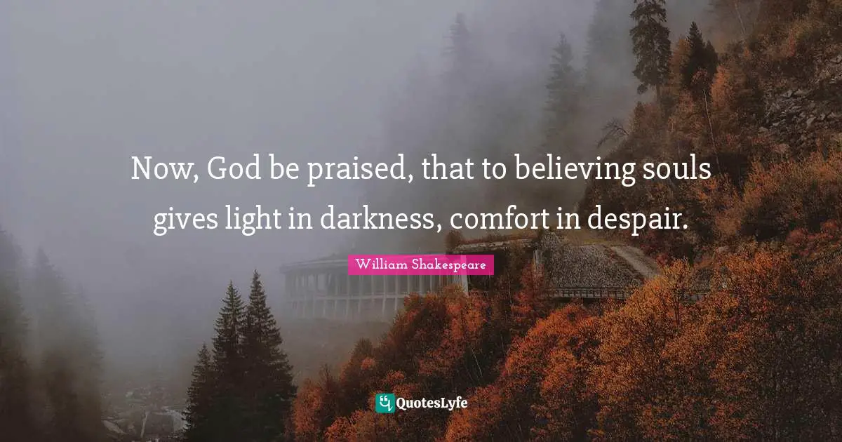 Now, God be praised, that to believing souls gives light in darkness, comfort in despair.