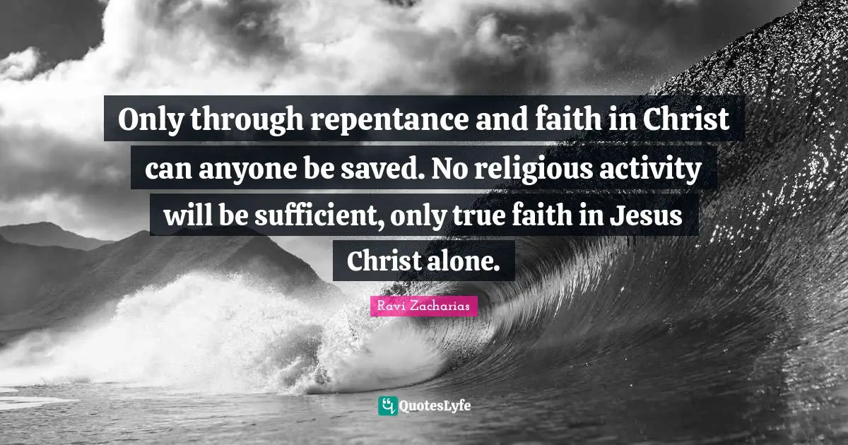 Ravi Zacharias Quotes: "Only through repentance and faith in Christ can anyone be saved. No religious activity will be sufficient, only true faith in Jesus Christ alone."