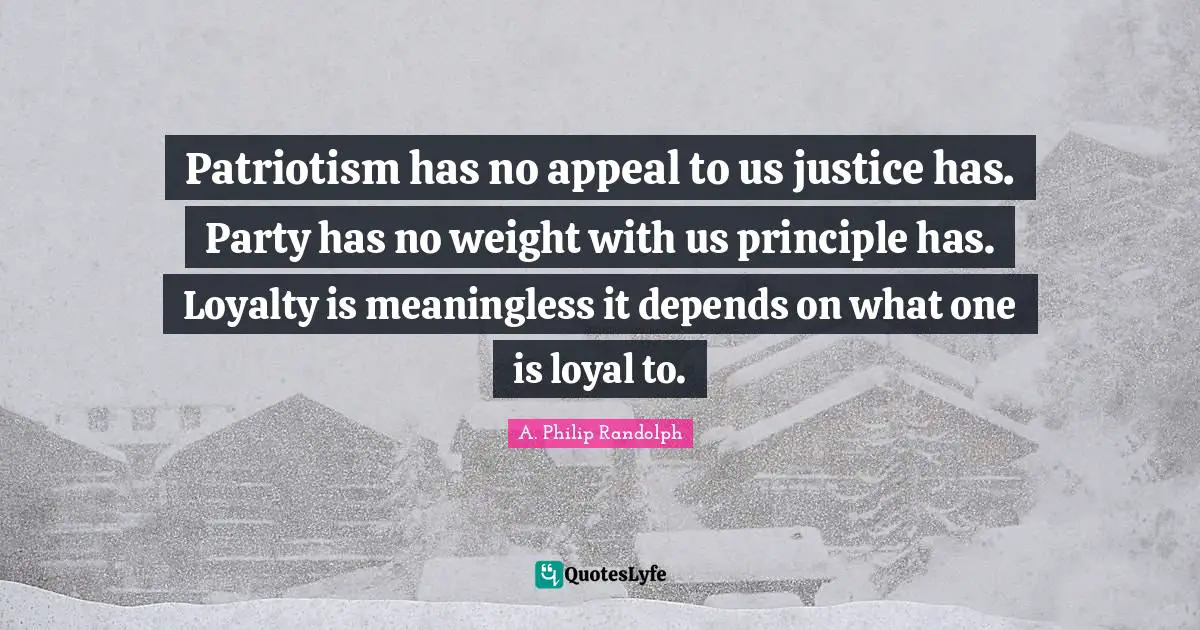 A. Philip Randolph Quotes: "Patriotism has no appeal to us justice has. Party has no weight with us principle has. Loyalty is meaningless it depends on what one is loyal to."