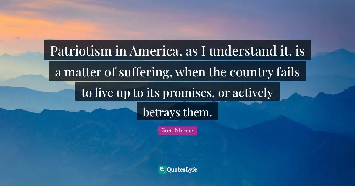 Patriotism in America, as I understand it, is a matter of suffering, when the country fails to live up to its promises, or actively betrays them.